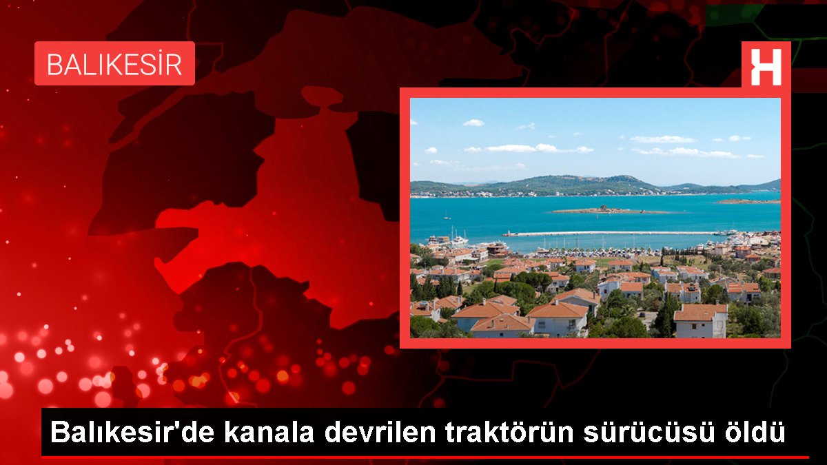 Balıkesir’de kanala devrilen traktörün sürücüsü öldü