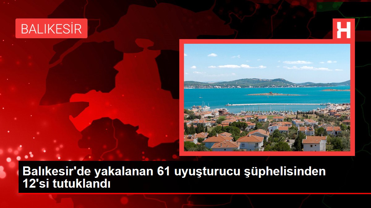 Son dakika haberleri… Balıkesir’de yakalanan 61 uyuşturucu şüphelisinden 12’si tutuklandı